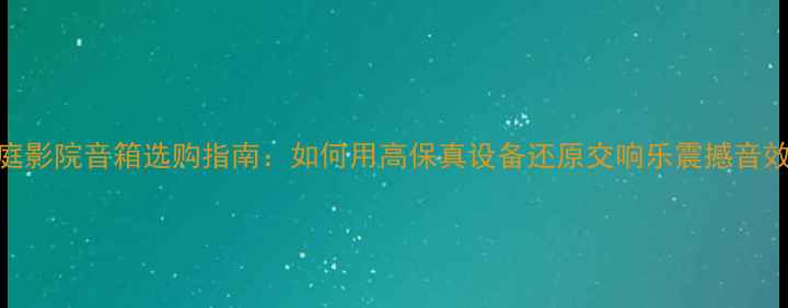 图片 家庭影院音箱选购指南：如何用高保真设备还原交响乐震撼音效？