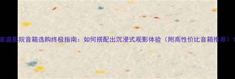 图片 家庭影院音箱选购终极指南：如何搭配出沉浸式观影体验（附高性价比音箱推荐）1