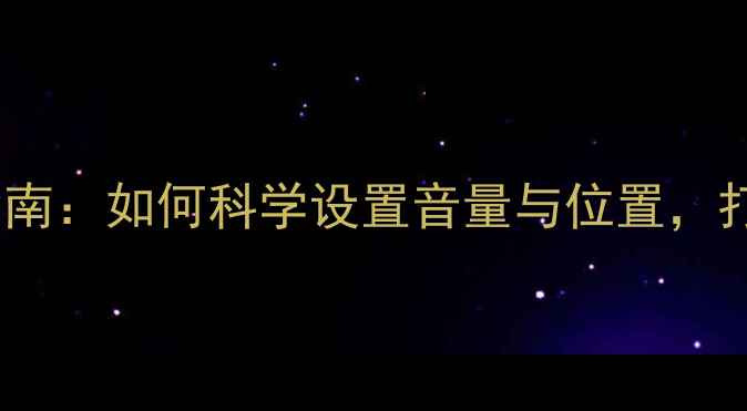 图片 家庭影院音箱配置指南：如何科学设置音量与位置，打造沉浸式声场体验1