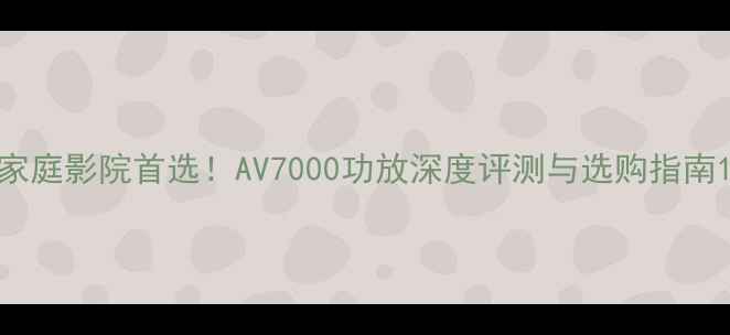 图片 家庭影院首选！AV7000功放深度评测与选购指南1