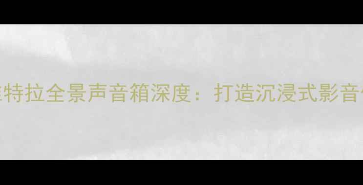 图片 家庭影院首选｜超维特拉全景声音箱深度：打造沉浸式影音体验的三大核心技术
