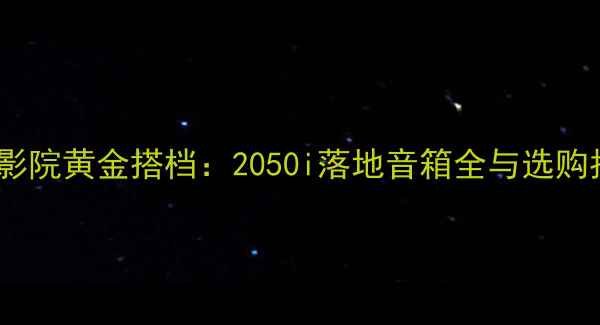 图片 家庭影院黄金搭档：2050i落地音箱全与选购指南1