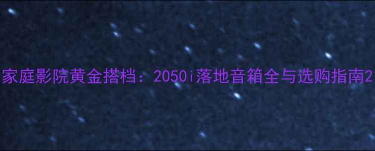 图片 家庭影院黄金搭档：2050i落地音箱全与选购指南2