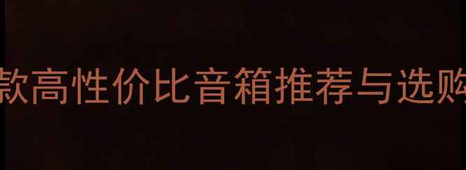 图片 家庭影音室必入！10款高性价比音箱推荐与选购指南（含实测参数）