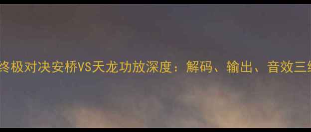 图片 家庭影音终极对决安桥VS天龙功放深度：解码、输出、音效三维度拆解2