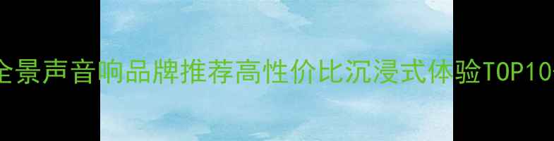 图片 家庭杜比全景声音响品牌推荐高性价比沉浸式体验TOP10+避坑指南