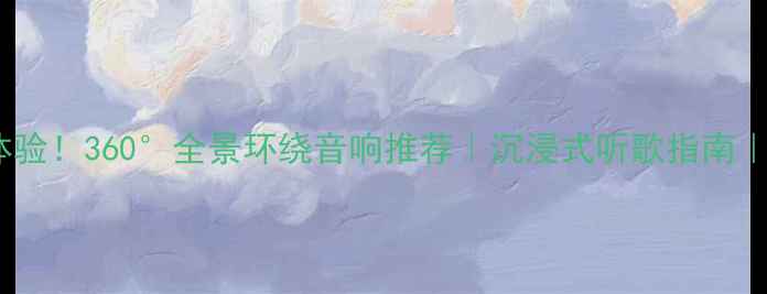 图片 家庭音乐新体验！360°全景环绕音响推荐｜沉浸式听歌指南｜附避坑攻略2