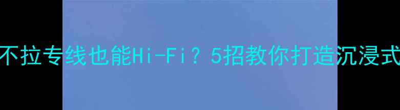 图片 家庭音响不拉专线也能Hi-Fi？5招教你打造沉浸式听音环境