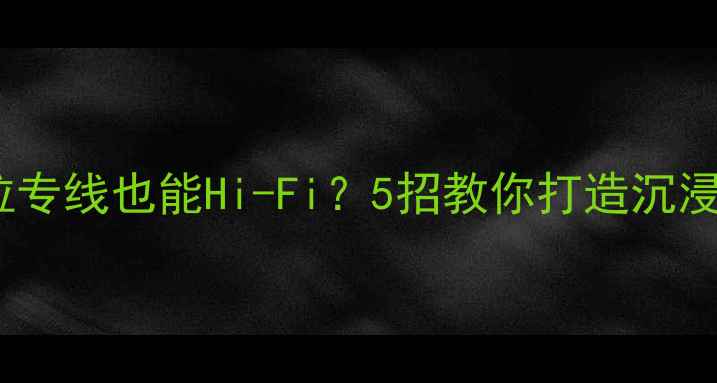 图片 家庭音响不拉专线也能Hi-Fi？5招教你打造沉浸式听音环境2