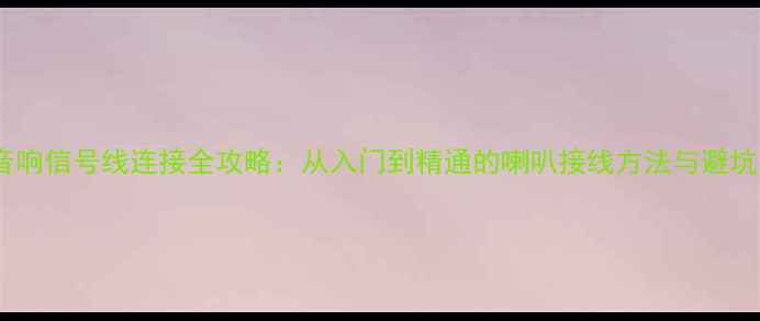 图片 家庭音响信号线连接全攻略：从入门到精通的喇叭接线方法与避坑指南1