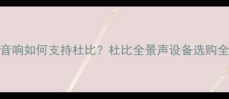 图片 家庭音响如何支持杜比？杜比全景声设备选购全指南