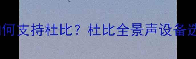 图片 家庭音响如何支持杜比？杜比全景声设备选购全指南2