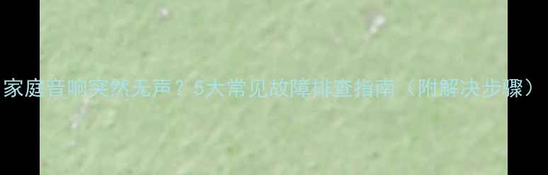 图片 家庭音响突然无声？5大常见故障排查指南（附解决步骤）