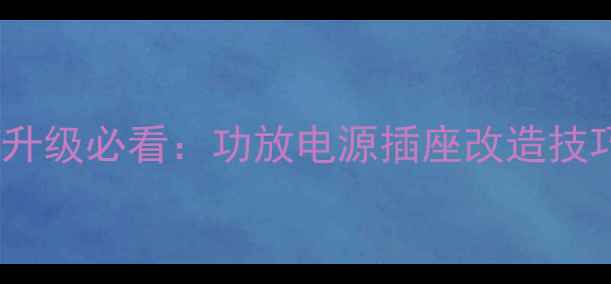 图片 家庭音响系统升级必看：功放电源插座改造技巧与避坑指南2
