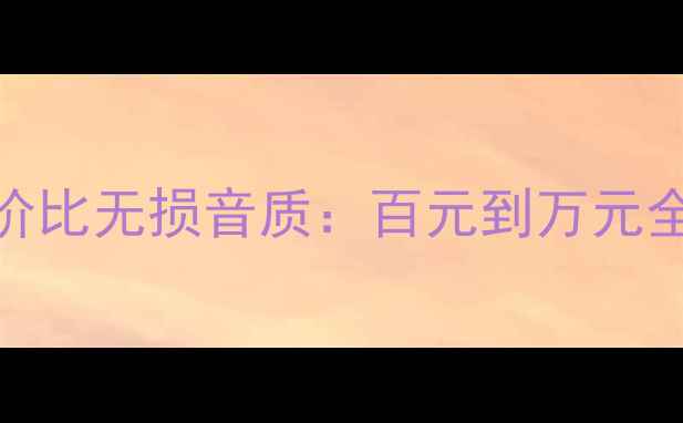 图片 家庭音响选购指南高性价比无损音质：百元到万元全价位段推荐及避坑攻略