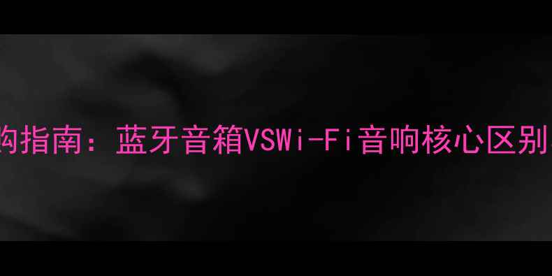 图片 家庭音响选购指南：蓝牙音箱VSWi-Fi音响核心区别与选购攻略1