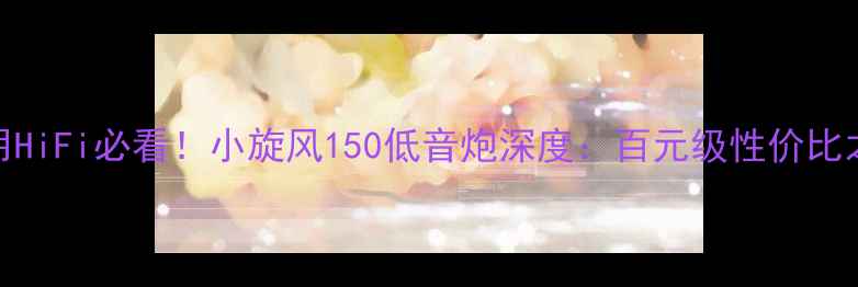 图片 家用HiFi必看！小旋风150低音炮深度：百元级性价比之王