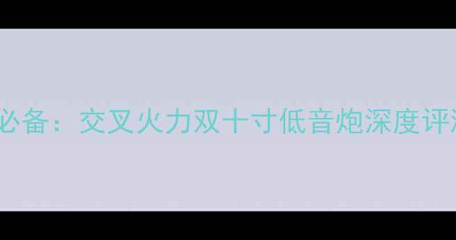 图片 家用HiFi音响必备：交叉火力双十寸低音炮深度评测与选购指南1