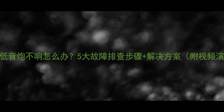 图片 家用低音炮不响怎么办？5大故障排查步骤+解决方案（附视频演示）