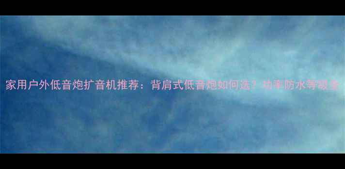 图片 家用户外低音炮扩音机推荐：背肩式低音炮如何选？功率防水等级全