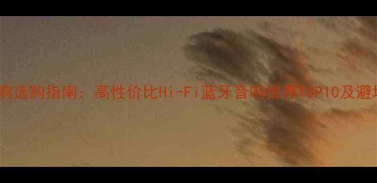 图片 家用音响选购指南：高性价比Hi-Fi蓝牙音响推荐TOP10及避坑指南1