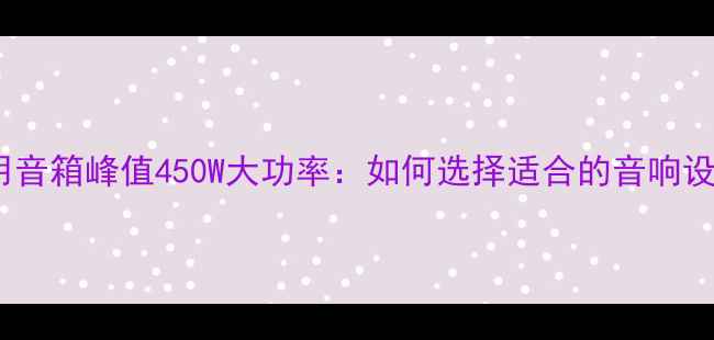 图片 家用音箱峰值450W大功率：如何选择适合的音响设备2