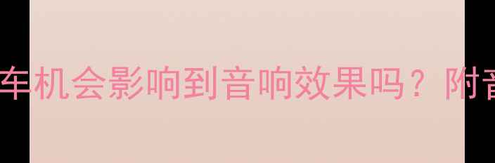 图片 导航升级必看！换车机会影响到音响效果吗？附音响改装避坑指南1