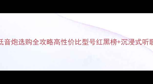 图片 尊宝低音炮选购全攻略高性价比型号红黑榜+沉浸式听歌指南
