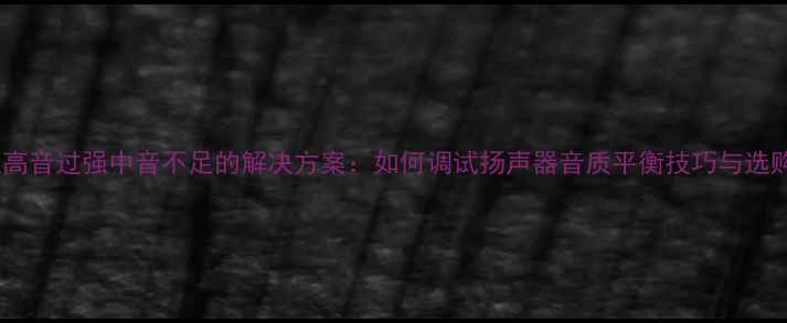 图片 小喇叭高音过强中音不足的解决方案：如何调试扬声器音质平衡技巧与选购指南1