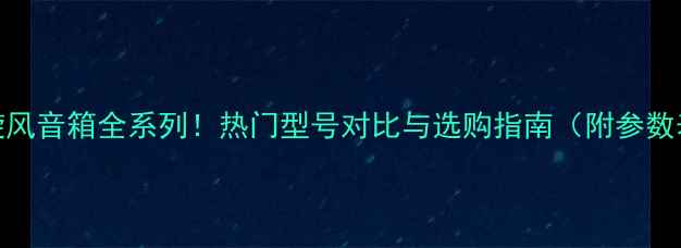 图片 小旋风音箱全系列！热门型号对比与选购指南（附参数表）