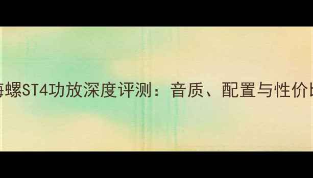 图片 小海螺ST4功放深度评测：音质、配置与性价比全