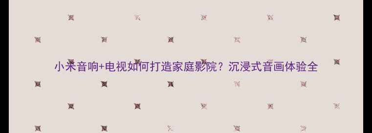 图片 小米音响+电视如何打造家庭影院？沉浸式音画体验全