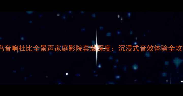 图片 小鸟音响杜比全景声家庭影院套装深度：沉浸式音效体验全攻略1