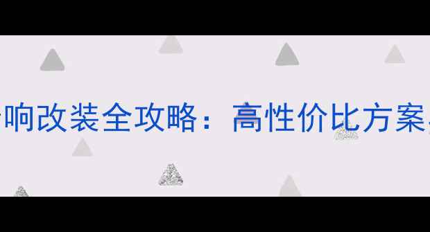 图片 尚酷汽车音响改装全攻略：高性价比方案与避坑指南