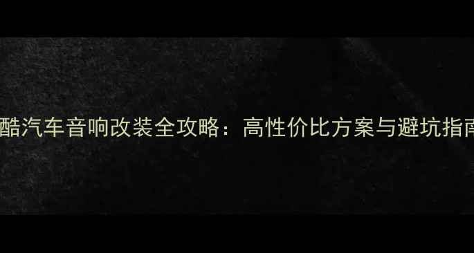图片 尚酷汽车音响改装全攻略：高性价比方案与避坑指南1