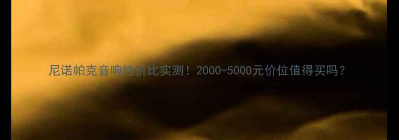 图片 尼诺帕克音响性价比实测！2000-5000元价位值得买吗？