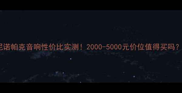 图片 尼诺帕克音响性价比实测！2000-5000元价位值得买吗？2
