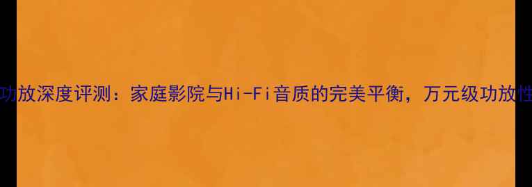 图片 山水ES9110功放深度评测：家庭影院与Hi-Fi音质的完美平衡，万元级功放性价比新标杆