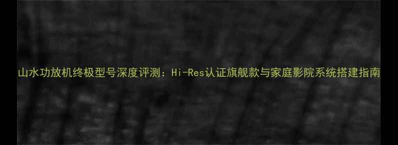 图片 山水功放机终极型号深度评测：Hi-Res认证旗舰款与家庭影院系统搭建指南
