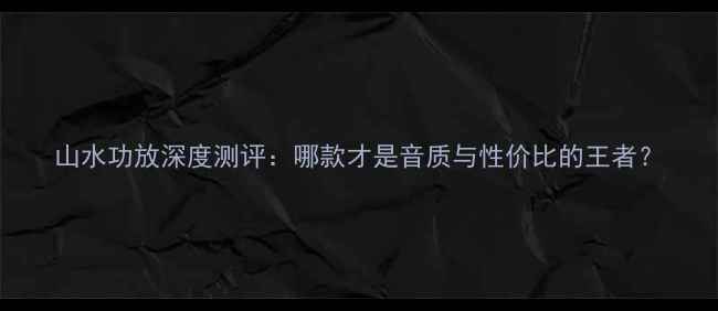 图片 山水功放深度测评：哪款才是音质与性价比的王者？