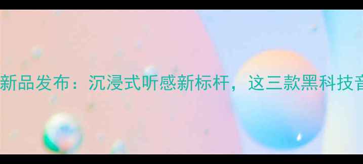图片 山灵音响度新品发布：沉浸式听感新标杆，这三款黑科技音响必入！2