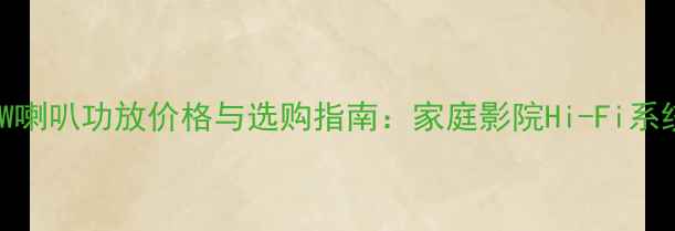 图片 峰值100W喇叭功放价格与选购指南：家庭影院Hi-Fi系统配置全