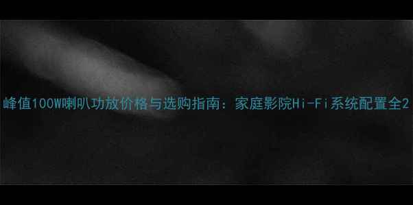 图片 峰值100W喇叭功放价格与选购指南：家庭影院Hi-Fi系统配置全2
