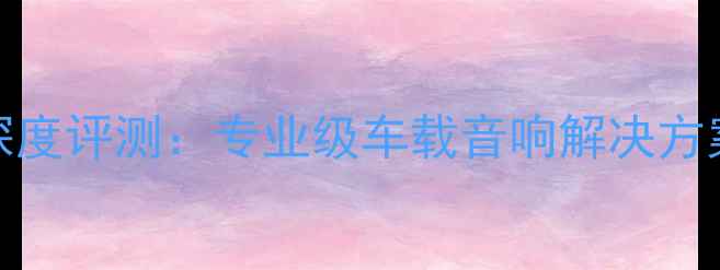 图片 巴士MX功放深度评测：专业级车载音响解决方案与选购指南