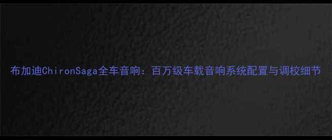 图片 布加迪ChironSaga全车音响：百万级车载音响系统配置与调校细节
