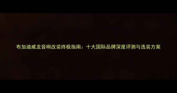 图片 布加迪威龙音响改装终极指南：十大国际品牌深度评测与选装方案