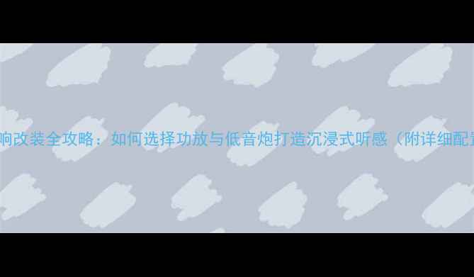 图片 帕萨特音响改装全攻略：如何选择功放与低音炮打造沉浸式听感（附详细配置清单）1