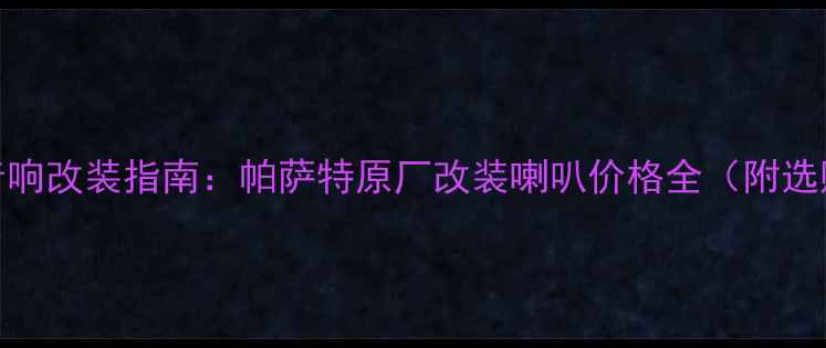 图片 帕萨特音响改装指南：帕萨特原厂改装喇叭价格全（附选购攻略）
