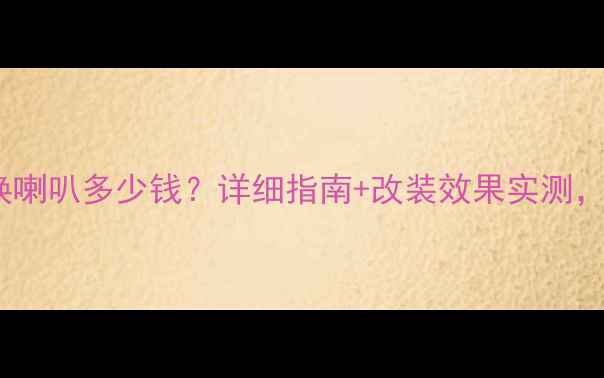 图片 帝豪EC715换喇叭多少钱？详细指南+改装效果实测，附预算清单