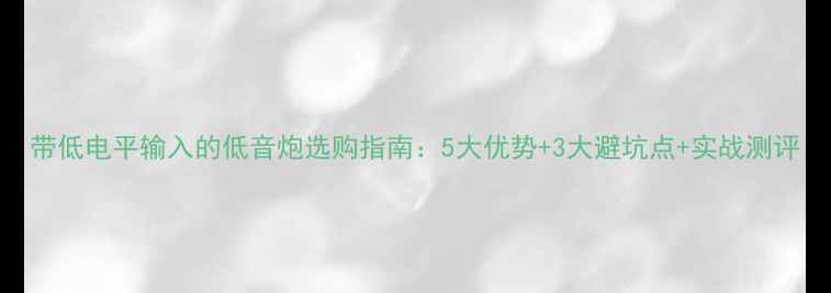 图片 带低电平输入的低音炮选购指南：5大优势+3大避坑点+实战测评